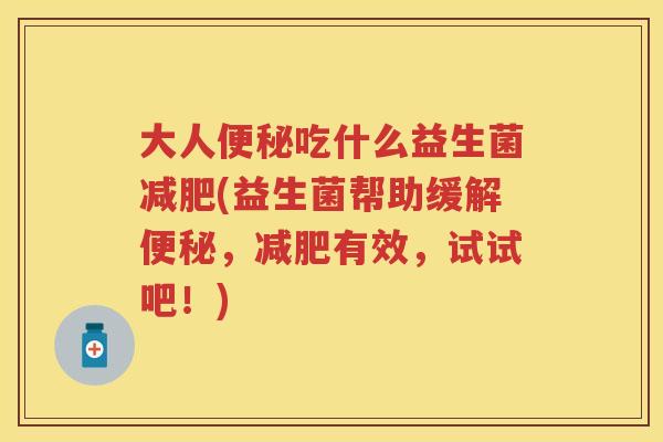大人吃什么益生菌(益生菌帮助缓解,有效,试试吧!) 大人吃什么益生菌(益生菌帮助缓解,有效,试试吧!)