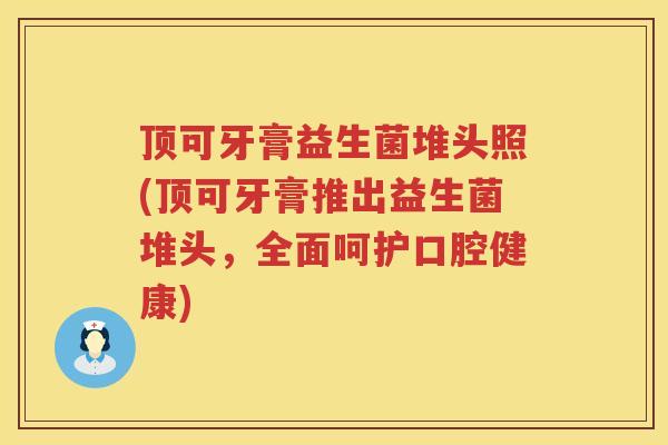 顶可牙膏益生菌堆头照(顶可牙膏推出益生菌堆头,全面呵护口腔健康) 顶可牙膏益生菌堆头照(顶可牙膏推出益生菌堆头,全面呵护口腔健康)
