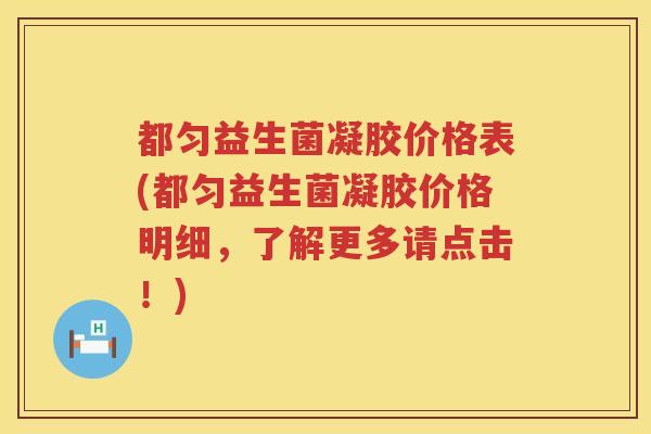 都匀益生菌凝胶价格表(都匀益生菌凝胶价格明细,了解更多请点击!) 都匀益生菌凝胶价格表(都匀益生菌凝胶价格明细,了解更多请点击!)