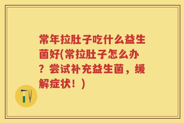 常年拉肚子吃什么益生菌好(常拉肚子怎么办?尝试补充益生菌,缓解症状!) 常年拉肚子吃什么益生菌好(常拉肚子怎么办?尝试补充益生菌,缓解症状!)