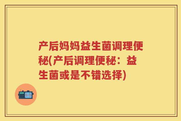 产后妈妈益生菌调理(产后调理:益生菌或是不错选择) 产后妈妈益生菌调理(产后调理:益生菌或是不错选择)