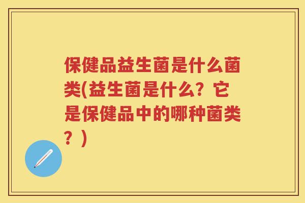 保健品益生菌是什么菌类(益生菌是什么?它是保健品中的哪种菌类?) 保健品益生菌是什么菌类(益生菌是什么?它是保健品中的哪种菌类?)