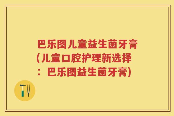 巴乐图儿童益生菌牙膏(儿童口腔护理新选择:巴乐图益生菌牙膏) 巴乐图儿童益生菌牙膏(儿童口腔护理新选择:巴乐图益生菌牙膏)
