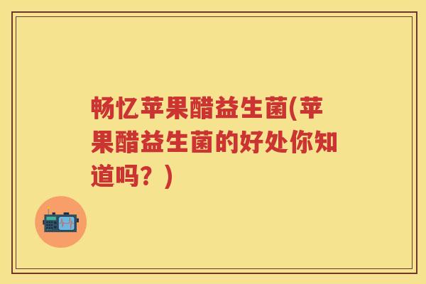 畅忆苹果醋益生菌(苹果醋益生菌的好处你知道吗?) 畅忆苹果醋益生菌(苹果醋益生菌的好处你知道吗?)