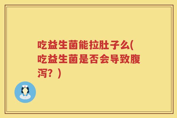 吃益生菌能拉肚子么(吃益生菌是否会导致?) 吃益生菌能拉肚子么(吃益生菌是否会导致?)