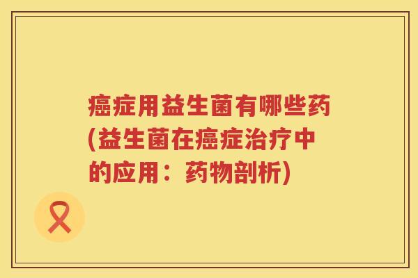 症用益生菌有哪些药(益生菌在症中的应用:剖析) 症用益生菌有哪些药(益生菌在症中的应用:剖析)