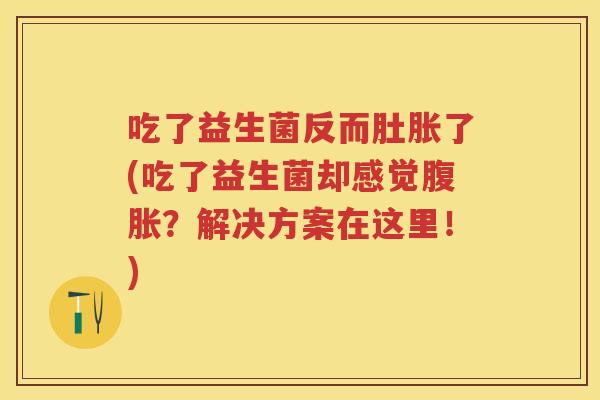 吃了益生菌反而肚胀了(吃了益生菌却感觉?解决方案在这里!) 吃了益生菌反而肚胀了(吃了益生菌却感觉?解决方案在这里!)