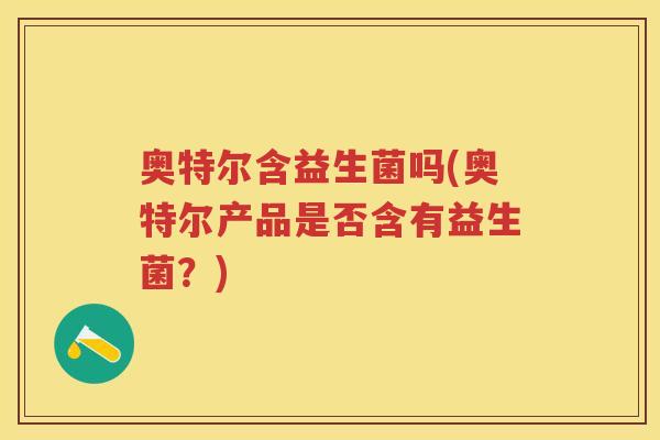 奥特尔含益生菌吗(奥特尔产品是否含有益生菌?) 奥特尔含益生菌吗(奥特尔产品是否含有益生菌?)
