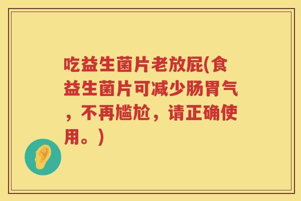 吃益生菌片老放屁(食益生菌片可减少肠胃气,不再尴尬,请正确使用。) 吃益生菌片老放屁(食益生菌片可减少肠胃气,不再尴尬,请正确使用。)