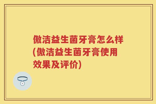 傲洁益生菌牙膏怎么样(傲洁益生菌牙膏使用效果及评价)