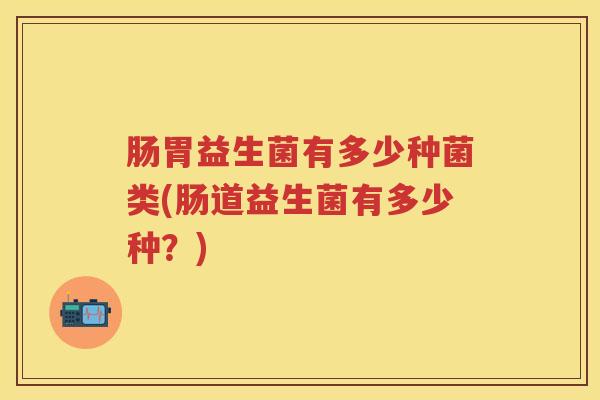 肠胃益生菌有多少种菌类(肠道益生菌有多少种?) 肠胃益生菌有多少种菌类(肠道益生菌有多少种?)