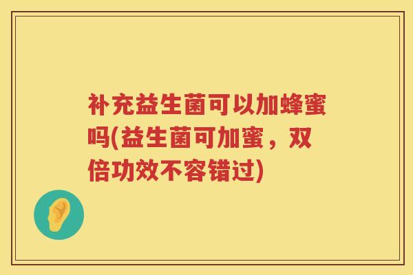 补充益生菌可以加蜂蜜吗(益生菌可加蜜,双倍功效不容错过) 补充益生菌可以加蜂蜜吗(益生菌可加蜜,双倍功效不容错过)