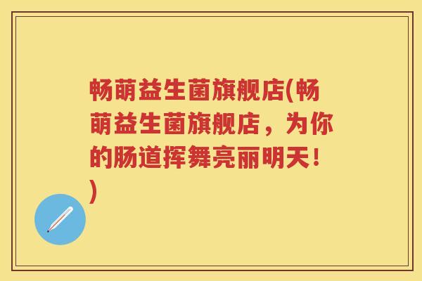 畅萌益生菌旗舰店(畅萌益生菌旗舰店,为你的肠道挥舞亮丽明天!) 畅萌益生菌旗舰店(畅萌益生菌旗舰店,为你的肠道挥舞亮丽明天!)
