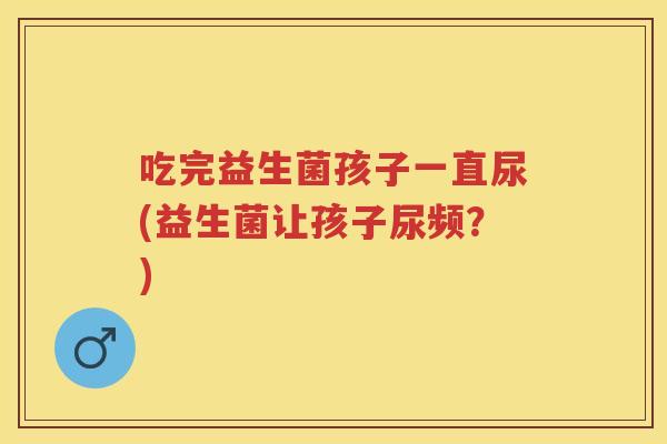 吃完益生菌孩子一直尿(益生菌让孩子尿频？)