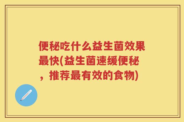 吃什么益生菌效果快(益生菌速缓,推荐有效的食物) 吃什么益生菌效果快(益生菌速缓,推荐有效的食物)