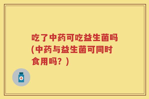 吃了可吃益生菌吗(与益生菌可同时食用吗?) 吃了可吃益生菌吗(与益生菌可同时食用吗?)