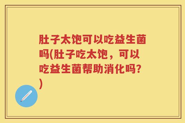 肚子太饱可以吃益生菌吗(肚子吃太饱,可以吃益生菌帮助消化吗?) 肚子太饱可以吃益生菌吗(肚子吃太饱,可以吃益生菌帮助消化吗?)