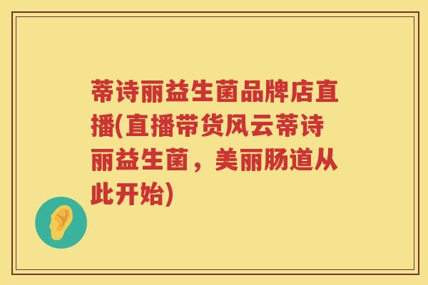 蒂诗丽益生菌品牌店直播(直播带货风云蒂诗丽益生菌,美丽肠道从此开始) 蒂诗丽益生菌品牌店直播(直播带货风云蒂诗丽益生菌,美丽肠道从此开始)