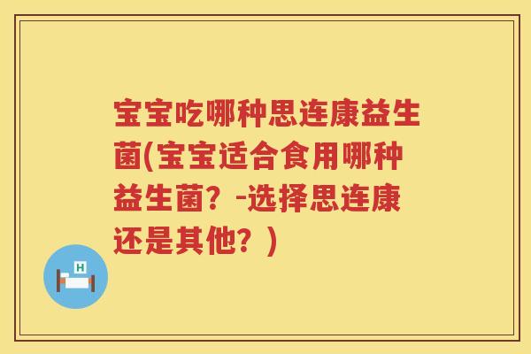 宝宝吃哪种思连康益生菌(宝宝适合食用哪种益生菌?-选择思连康还是其他?) 宝宝吃哪种思连康益生菌(宝宝适合食用哪种益生菌?-选择思连康还是其他?)