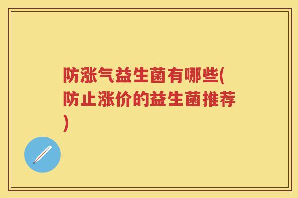 防涨气益生菌有哪些(防止涨价的益生菌推荐) 防涨气益生菌有哪些(防止涨价的益生菌推荐)