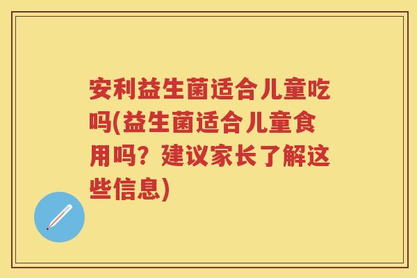 安利益生菌适合儿童吃吗(益生菌适合儿童食用吗?建议家长了解这些信息) 安利益生菌适合儿童吃吗(益生菌适合儿童食用吗?建议家长了解这些信息)