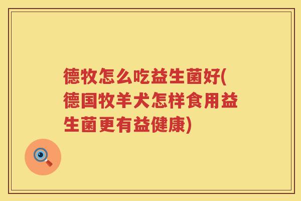 德牧怎么吃益生菌好(德国牧羊犬怎样食用益生菌更有益健康) 德牧怎么吃益生菌好(德国牧羊犬怎样食用益生菌更有益健康)