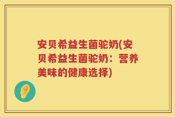 安贝希益生菌驼奶(安贝希益生菌驼奶:营养美味的健康选择) 安贝希益生菌驼奶(安贝希益生菌驼奶:营养美味的健康选择)