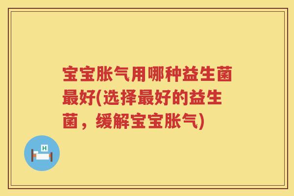 宝宝用哪种益生菌好(选择好的益生菌，缓解宝宝)