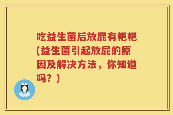 吃益生菌后放屁有粑粑(益生菌引起放屁的原因及解决方法,你知道吗?) 吃益生菌后放屁有粑粑(益生菌引起放屁的原因及解决方法,你知道吗?)