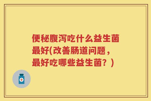 吃什么益生菌好(改善肠道问题，好吃哪些益生菌？)