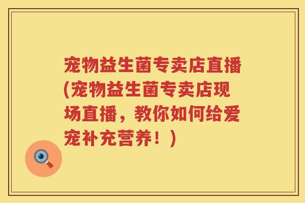 宠物益生菌专卖店直播(宠物益生菌专卖店现场直播,教你如何给爱宠补充营养!) 宠物益生菌专卖店直播(宠物益生菌专卖店现场直播,教你如何给爱宠补充营养!)