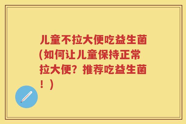 儿童不拉大便吃益生菌(如何让儿童保持正常拉大便?推荐吃益生菌!) 儿童不拉大便吃益生菌(如何让儿童保持正常拉大便?推荐吃益生菌!)