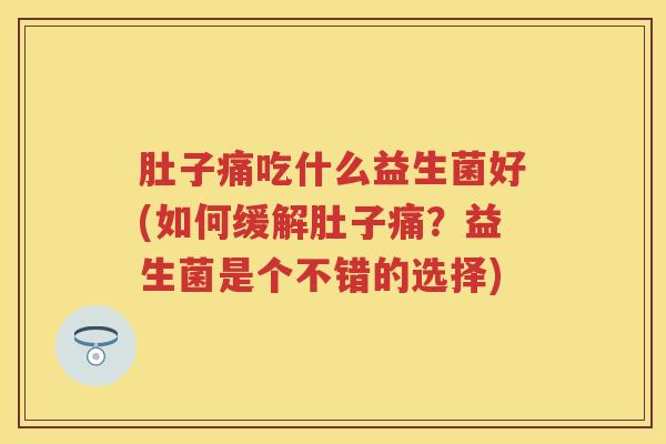 肚子痛吃什么益生菌好(如何缓解肚子痛?益生菌是个不错的选择) 肚子痛吃什么益生菌好(如何缓解肚子痛?益生菌是个不错的选择)