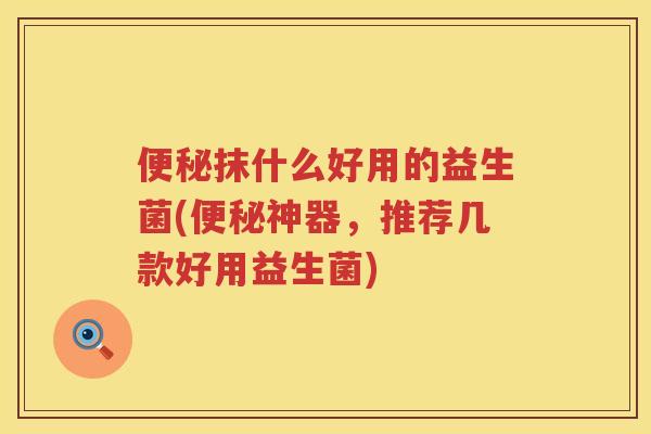 抹什么好用的益生菌(神器,推荐几款好用益生菌) 抹什么好用的益生菌(神器,推荐几款好用益生菌)
