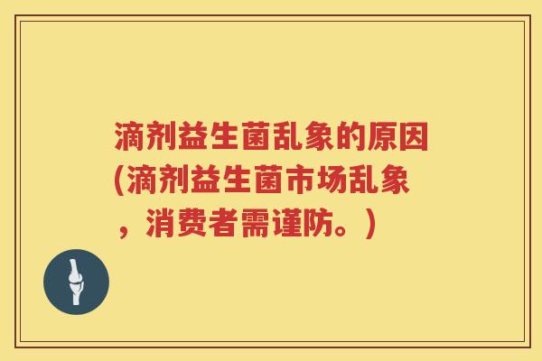 滴剂益生菌乱象的原因(滴剂益生菌市场乱象,消费者需谨防。) 滴剂益生菌乱象的原因(滴剂益生菌市场乱象,消费者需谨防。)
