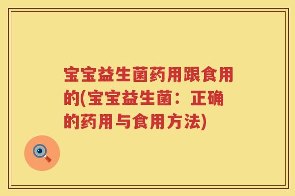 宝宝益生菌药用跟食用的(宝宝益生菌:正确的药用与食用方法) 宝宝益生菌药用跟食用的(宝宝益生菌:正确的药用与食用方法)