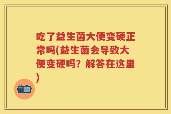 吃了益生菌大便变硬正常吗(益生菌会导致大便变硬吗？解答在这里)