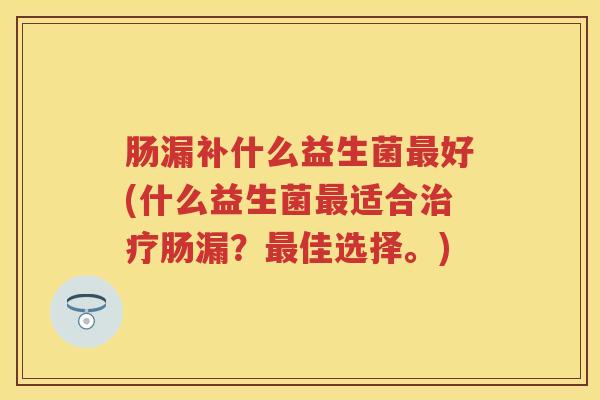 肠漏补什么益生菌好(什么益生菌适合肠漏?佳选择。) 肠漏补什么益生菌好(什么益生菌适合肠漏?佳选择。)
