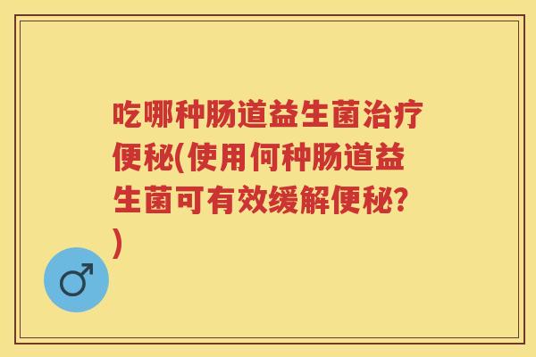 吃哪种肠道益生菌(使用何种肠道益生菌可有效缓解?) 吃哪种肠道益生菌(使用何种肠道益生菌可有效缓解?)