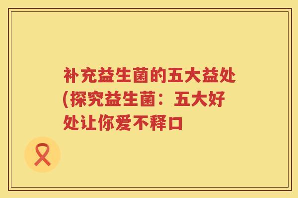 补充益生菌的五大益处(探究益生菌:五大好处让你爱不释口 补充益生菌的五大益处(探究益生菌:五大好处让你爱不释口
