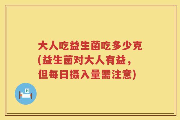 大人吃益生菌吃多少克(益生菌对大人有益，但每日摄入量需注意)