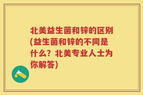 北美益生菌和锌的区别(益生菌和锌的不同是什么?北美专业人士为你解答) 北美益生菌和锌的区别(益生菌和锌的不同是什么?北美专业人士为你解答)
