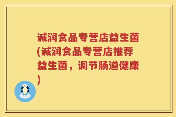 诚润食品专营店益生菌(诚润食品专营店推荐益生菌,调节肠道健康) 诚润食品专营店益生菌(诚润食品专营店推荐益生菌,调节肠道健康)