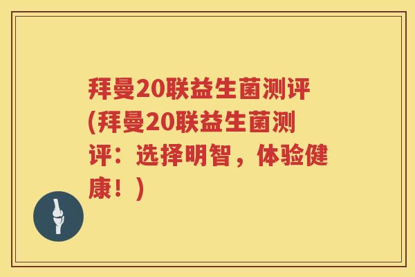 拜曼20联益生菌测评(拜曼20联益生菌测评:选择明智,体验健康!) 拜曼20联益生菌测评(拜曼20联益生菌测评:选择明智,体验健康!)