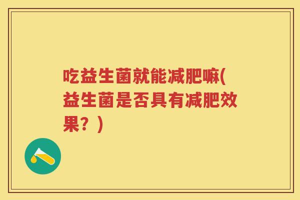 吃益生菌就能嘛(益生菌是否具有效果？)