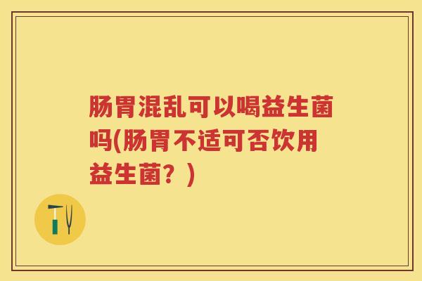 肠胃混乱可以喝益生菌吗(肠胃不适可否饮用益生菌?) 肠胃混乱可以喝益生菌吗(肠胃不适可否饮用益生菌?)