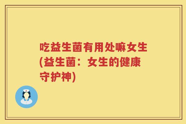 吃益生菌有用处嘛女生(益生菌：女生的健康守护神)
