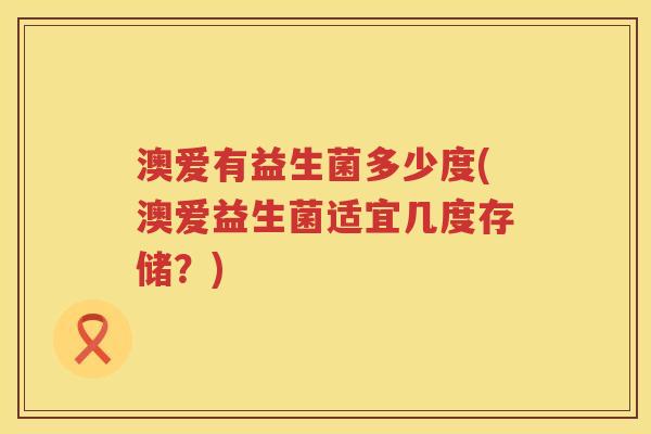 澳爱有益生菌多少度(澳爱益生菌适宜几度存储?) 澳爱有益生菌多少度(澳爱益生菌适宜几度存储?)