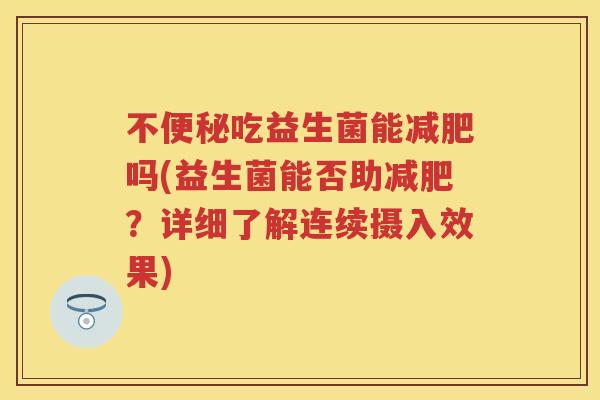 不吃益生菌能吗(益生菌能否助?详细了解连续摄入效果) 不吃益生菌能吗(益生菌能否助?详细了解连续摄入效果)
