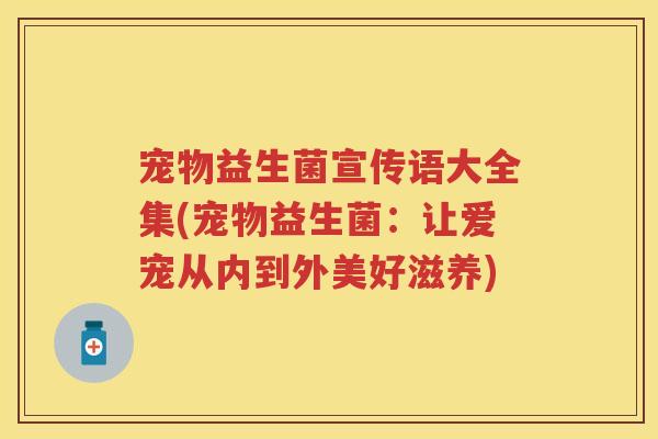 宠物益生菌宣传语大全集(宠物益生菌:让爱宠从内到外美好滋养) 宠物益生菌宣传语大全集(宠物益生菌:让爱宠从内到外美好滋养)